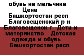 обувь на мальчика  › Цена ­ 2 000 - Башкортостан респ., Благовещенский р-н, Благовещенск г. Дети и материнство » Детская одежда и обувь   . Башкортостан респ.